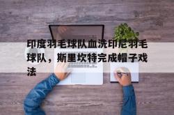 开云官方app入口-关于印度羽毛球队血洗印尼羽毛球队，斯里坎特完成帽子戏法的信息