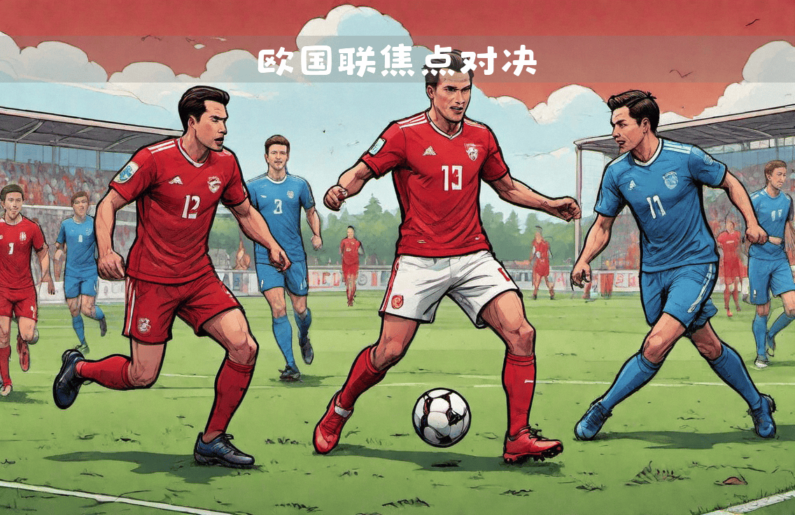 关于欧国联比赛：瞩目的对决即将上演的信息