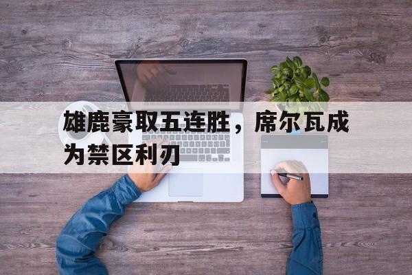 雄鹿豪取五连胜，席尔瓦成为禁区利刃的简单介绍